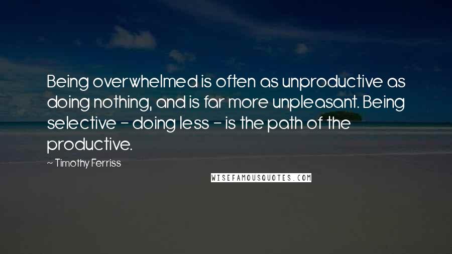 Timothy Ferriss Quotes: Being overwhelmed is often as unproductive as doing nothing, and is far more unpleasant. Being selective - doing less - is the path of the productive.