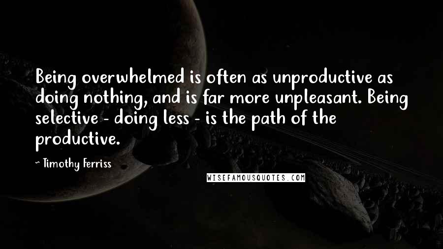 Timothy Ferriss Quotes: Being overwhelmed is often as unproductive as doing nothing, and is far more unpleasant. Being selective - doing less - is the path of the productive.