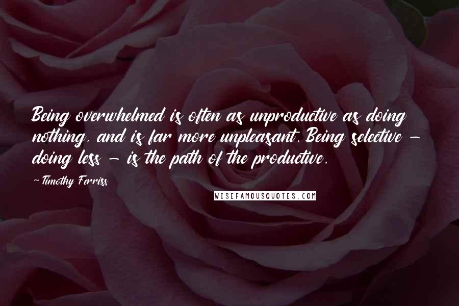 Timothy Ferriss Quotes: Being overwhelmed is often as unproductive as doing nothing, and is far more unpleasant. Being selective - doing less - is the path of the productive.