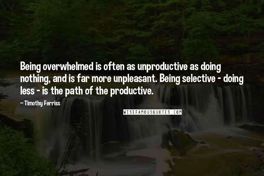 Timothy Ferriss Quotes: Being overwhelmed is often as unproductive as doing nothing, and is far more unpleasant. Being selective - doing less - is the path of the productive.