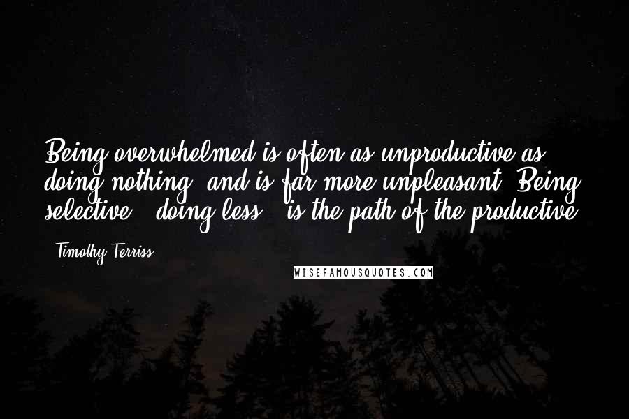 Timothy Ferriss Quotes: Being overwhelmed is often as unproductive as doing nothing, and is far more unpleasant. Being selective - doing less - is the path of the productive.