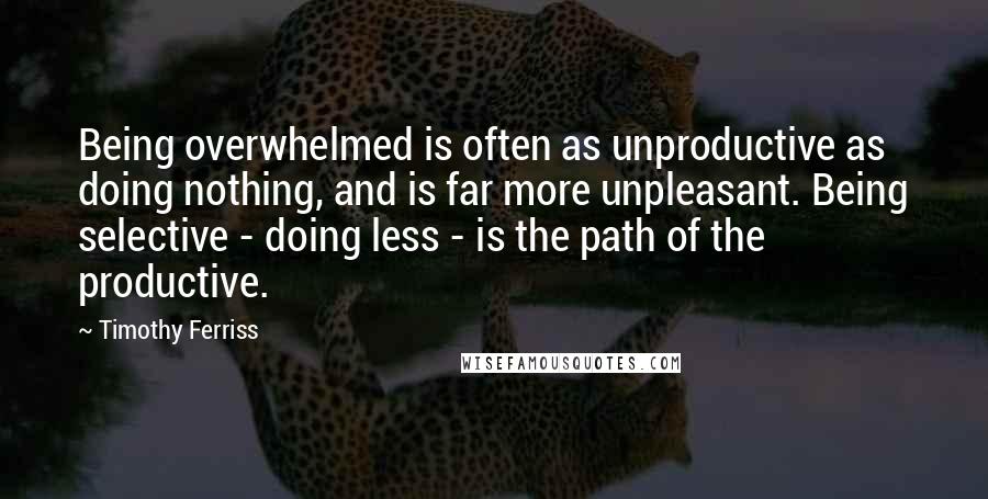 Timothy Ferriss Quotes: Being overwhelmed is often as unproductive as doing nothing, and is far more unpleasant. Being selective - doing less - is the path of the productive.