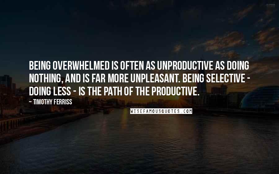 Timothy Ferriss Quotes: Being overwhelmed is often as unproductive as doing nothing, and is far more unpleasant. Being selective - doing less - is the path of the productive.