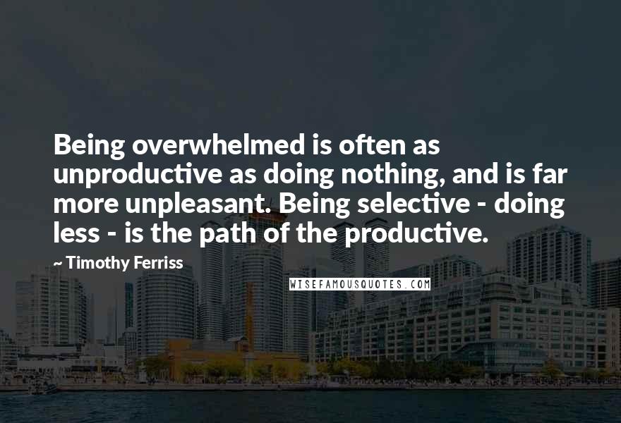 Timothy Ferriss Quotes: Being overwhelmed is often as unproductive as doing nothing, and is far more unpleasant. Being selective - doing less - is the path of the productive.