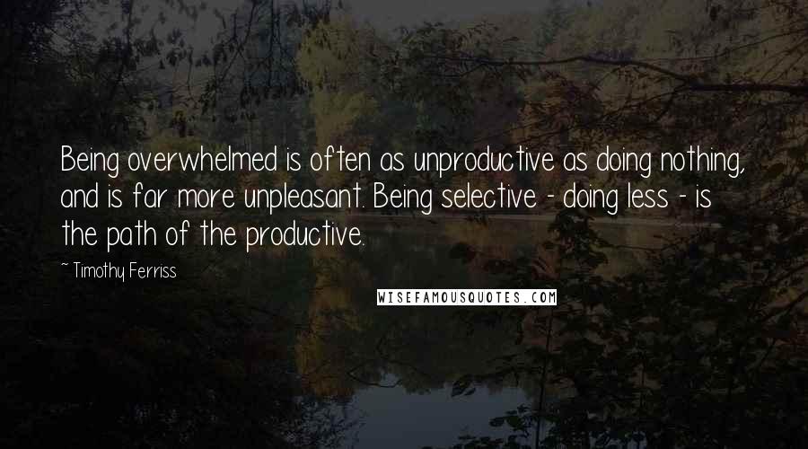 Timothy Ferriss Quotes: Being overwhelmed is often as unproductive as doing nothing, and is far more unpleasant. Being selective - doing less - is the path of the productive.