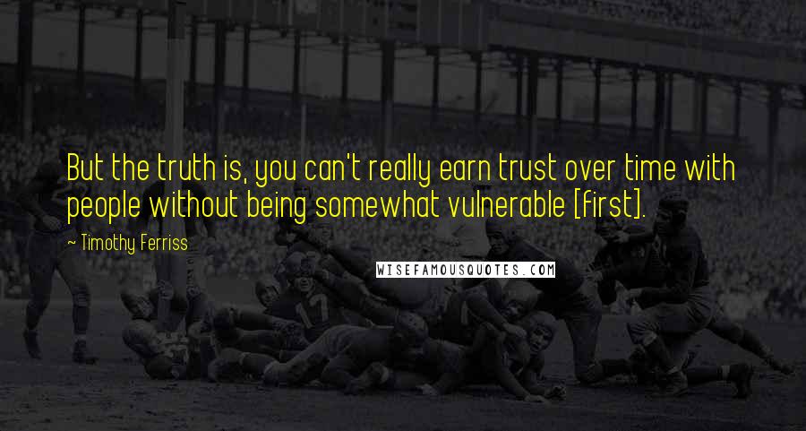 Timothy Ferriss Quotes: But the truth is, you can't really earn trust over time with people without being somewhat vulnerable [first].