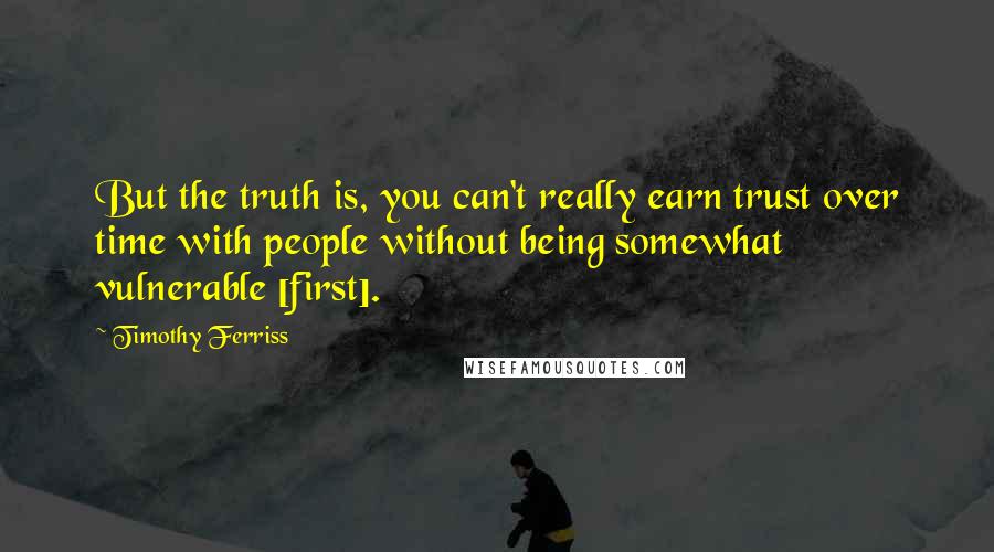 Timothy Ferriss Quotes: But the truth is, you can't really earn trust over time with people without being somewhat vulnerable [first].