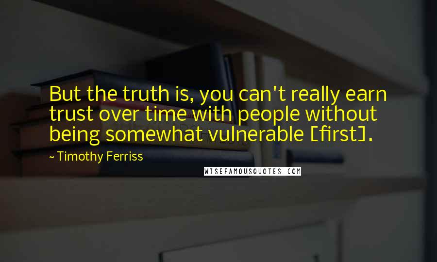 Timothy Ferriss Quotes: But the truth is, you can't really earn trust over time with people without being somewhat vulnerable [first].