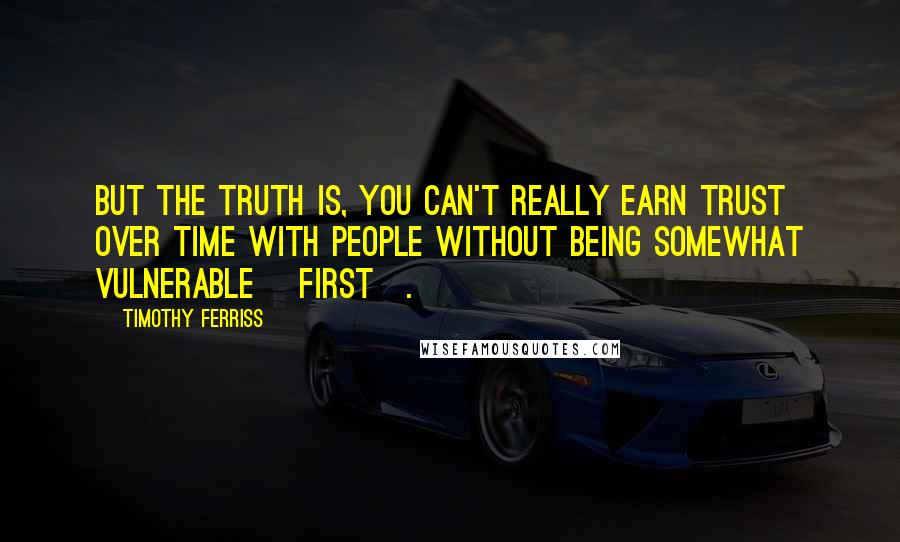 Timothy Ferriss Quotes: But the truth is, you can't really earn trust over time with people without being somewhat vulnerable [first].