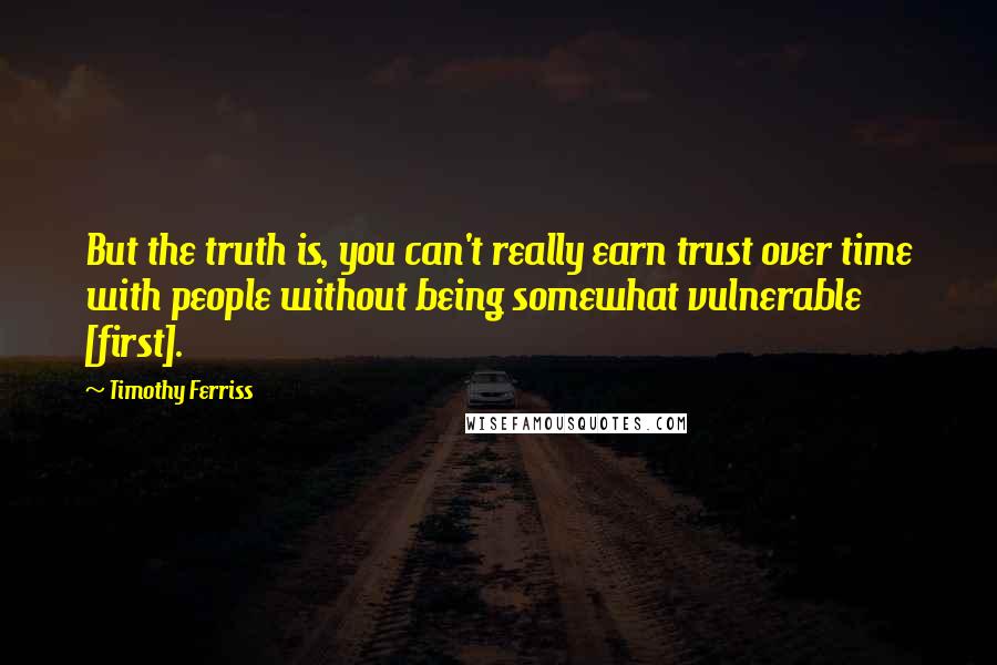 Timothy Ferriss Quotes: But the truth is, you can't really earn trust over time with people without being somewhat vulnerable [first].