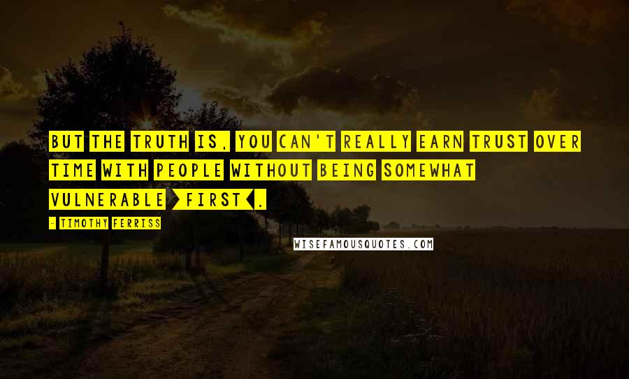 Timothy Ferriss Quotes: But the truth is, you can't really earn trust over time with people without being somewhat vulnerable [first].