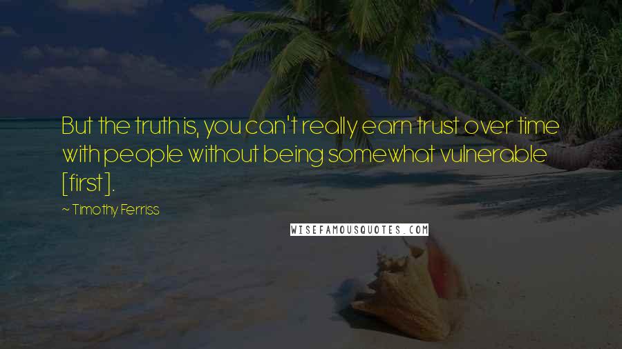 Timothy Ferriss Quotes: But the truth is, you can't really earn trust over time with people without being somewhat vulnerable [first].