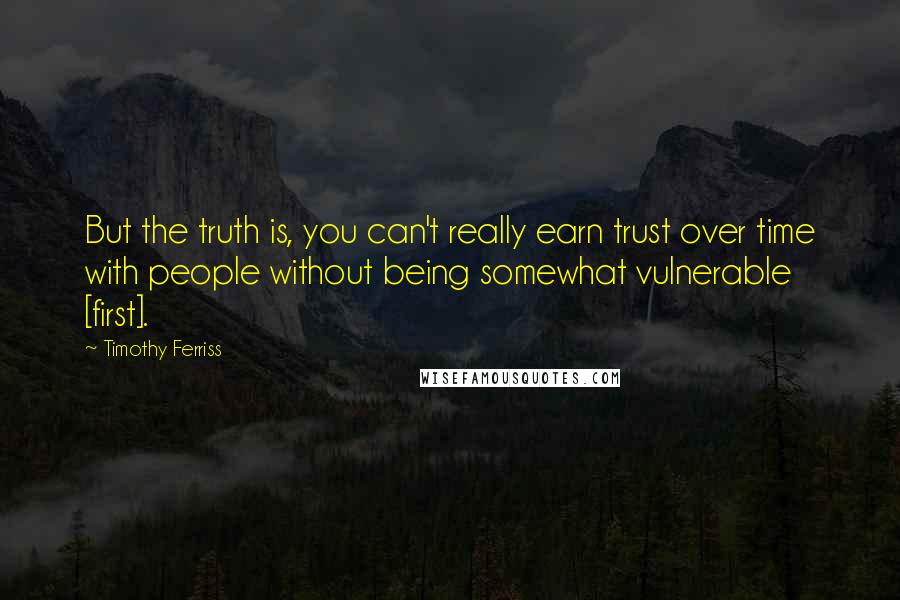 Timothy Ferriss Quotes: But the truth is, you can't really earn trust over time with people without being somewhat vulnerable [first].