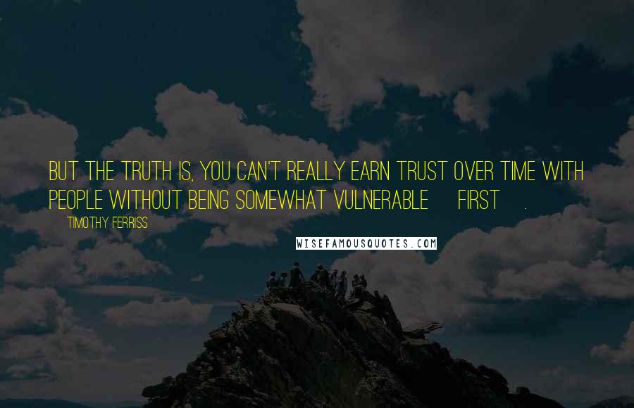 Timothy Ferriss Quotes: But the truth is, you can't really earn trust over time with people without being somewhat vulnerable [first].