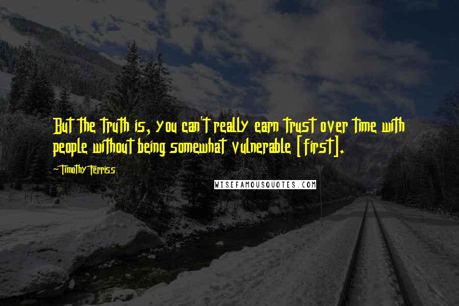Timothy Ferriss Quotes: But the truth is, you can't really earn trust over time with people without being somewhat vulnerable [first].