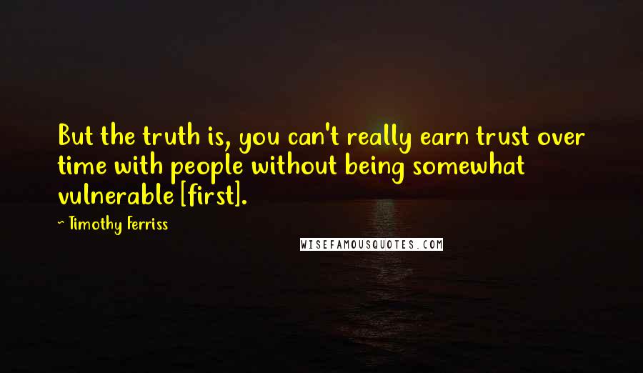 Timothy Ferriss Quotes: But the truth is, you can't really earn trust over time with people without being somewhat vulnerable [first].