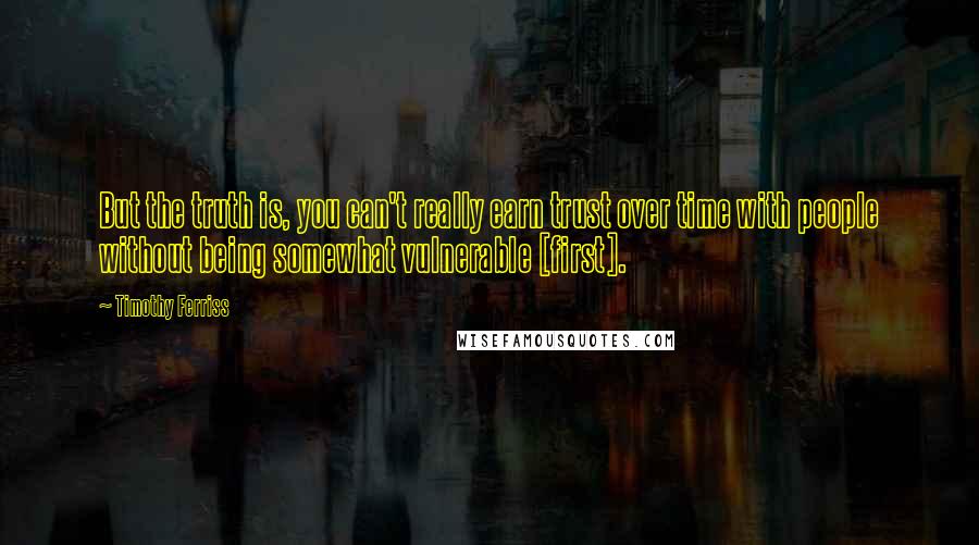 Timothy Ferriss Quotes: But the truth is, you can't really earn trust over time with people without being somewhat vulnerable [first].