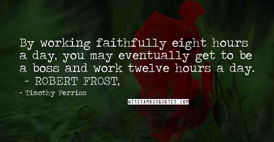 Timothy Ferriss Quotes: By working faithfully eight hours a day, you may eventually get to be a boss and work twelve hours a day. - ROBERT FROST,