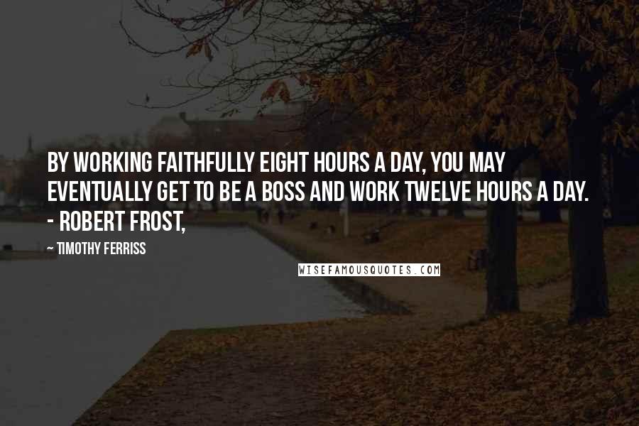 Timothy Ferriss Quotes: By working faithfully eight hours a day, you may eventually get to be a boss and work twelve hours a day. - ROBERT FROST,