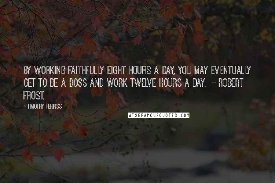 Timothy Ferriss Quotes: By working faithfully eight hours a day, you may eventually get to be a boss and work twelve hours a day. - ROBERT FROST,