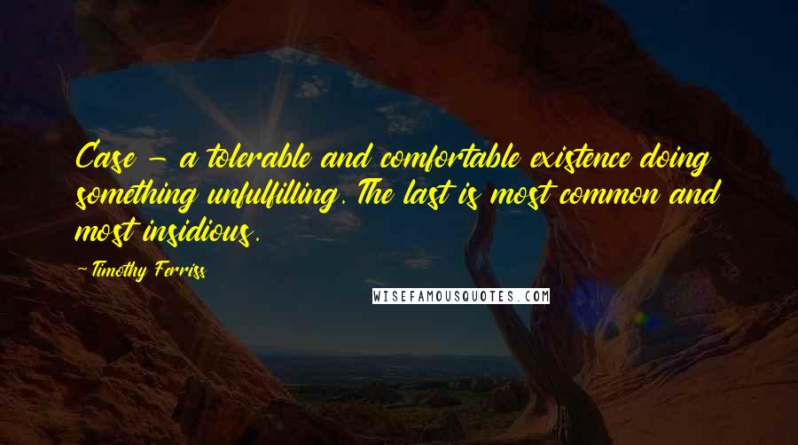 Timothy Ferriss Quotes: Case - a tolerable and comfortable existence doing something unfulfilling. The last is most common and most insidious.