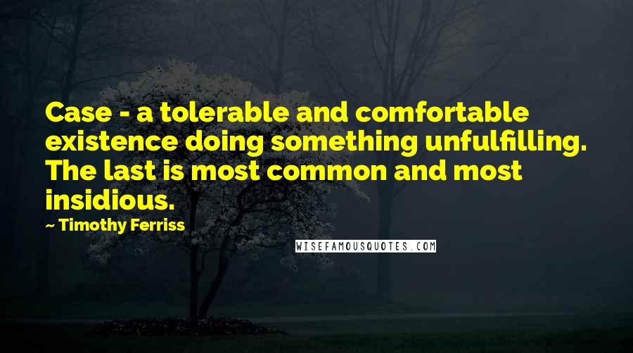 Timothy Ferriss Quotes: Case - a tolerable and comfortable existence doing something unfulfilling. The last is most common and most insidious.