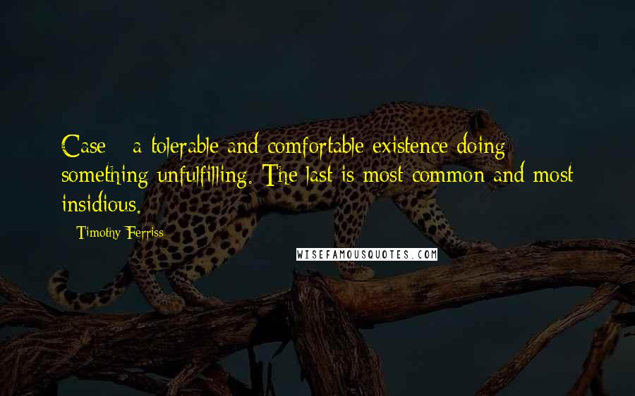 Timothy Ferriss Quotes: Case - a tolerable and comfortable existence doing something unfulfilling. The last is most common and most insidious.