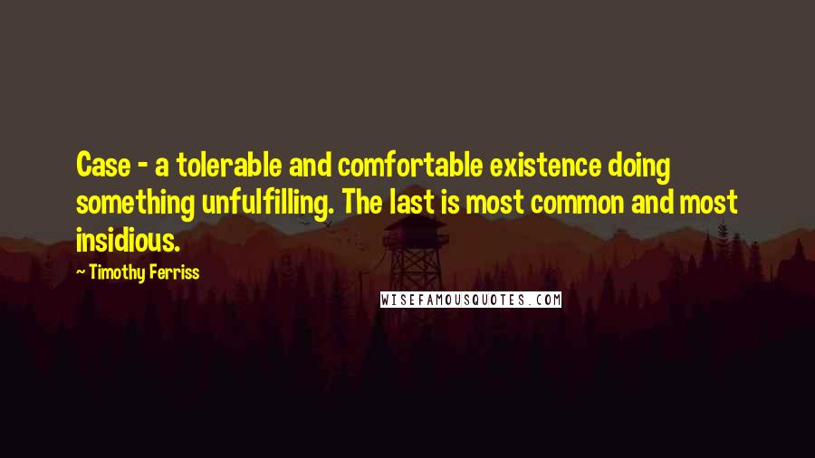 Timothy Ferriss Quotes: Case - a tolerable and comfortable existence doing something unfulfilling. The last is most common and most insidious.