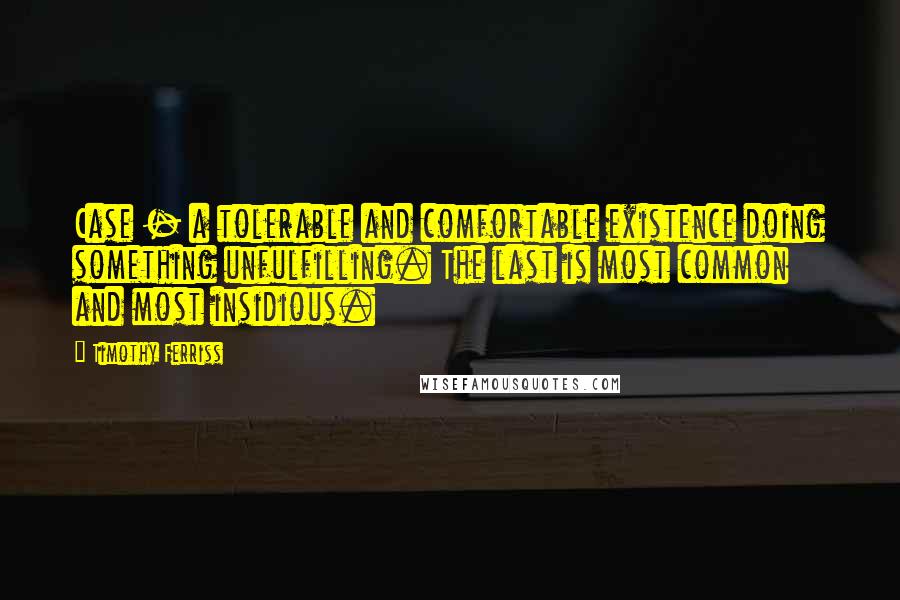 Timothy Ferriss Quotes: Case - a tolerable and comfortable existence doing something unfulfilling. The last is most common and most insidious.