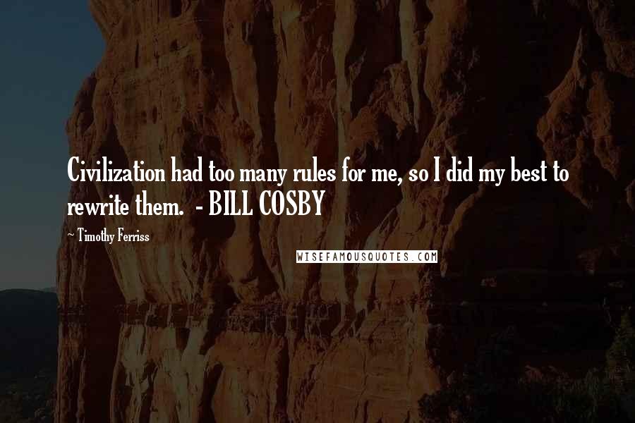 Timothy Ferriss Quotes: Civilization had too many rules for me, so I did my best to rewrite them.  - BILL COSBY