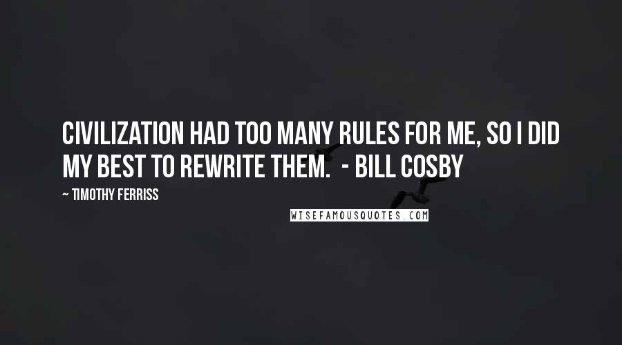 Timothy Ferriss Quotes: Civilization had too many rules for me, so I did my best to rewrite them.  - BILL COSBY