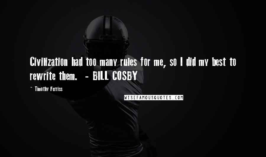 Timothy Ferriss Quotes: Civilization had too many rules for me, so I did my best to rewrite them.  - BILL COSBY