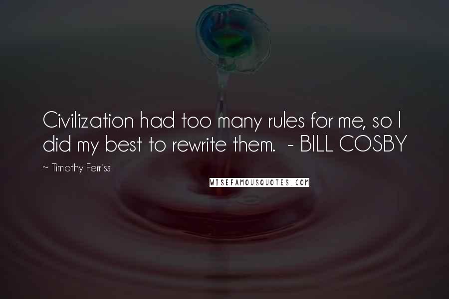 Timothy Ferriss Quotes: Civilization had too many rules for me, so I did my best to rewrite them.  - BILL COSBY