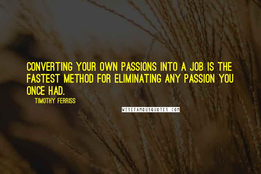 Timothy Ferriss Quotes: Converting your own passions into a job is the fastest method for eliminating any passion you once had.