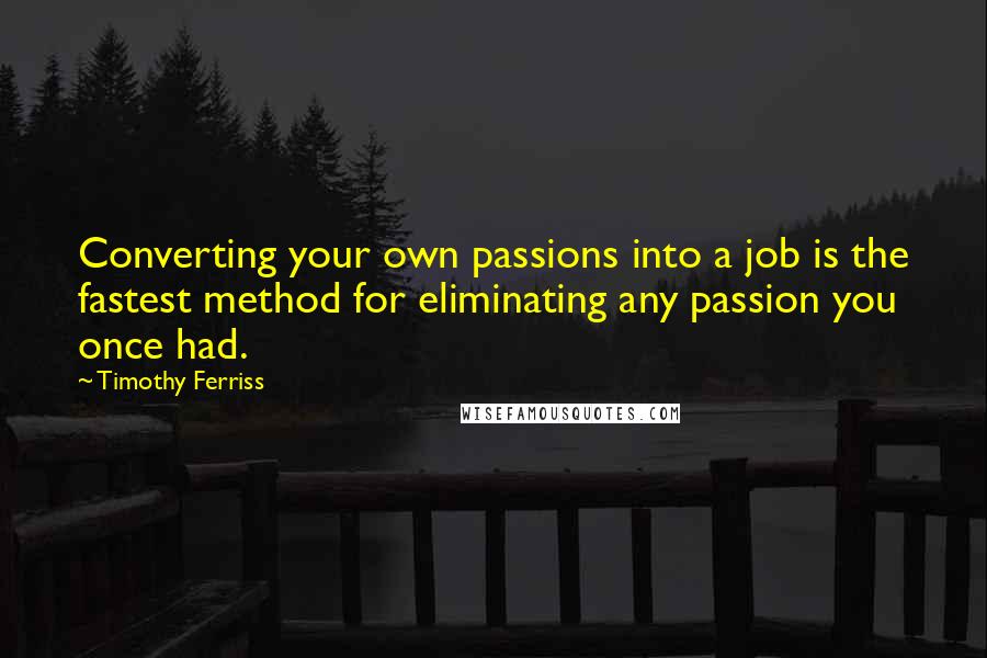 Timothy Ferriss Quotes: Converting your own passions into a job is the fastest method for eliminating any passion you once had.