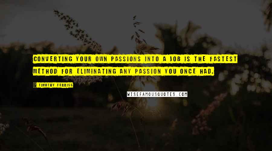 Timothy Ferriss Quotes: Converting your own passions into a job is the fastest method for eliminating any passion you once had.