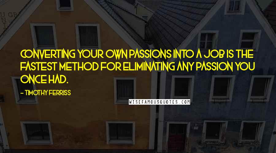 Timothy Ferriss Quotes: Converting your own passions into a job is the fastest method for eliminating any passion you once had.