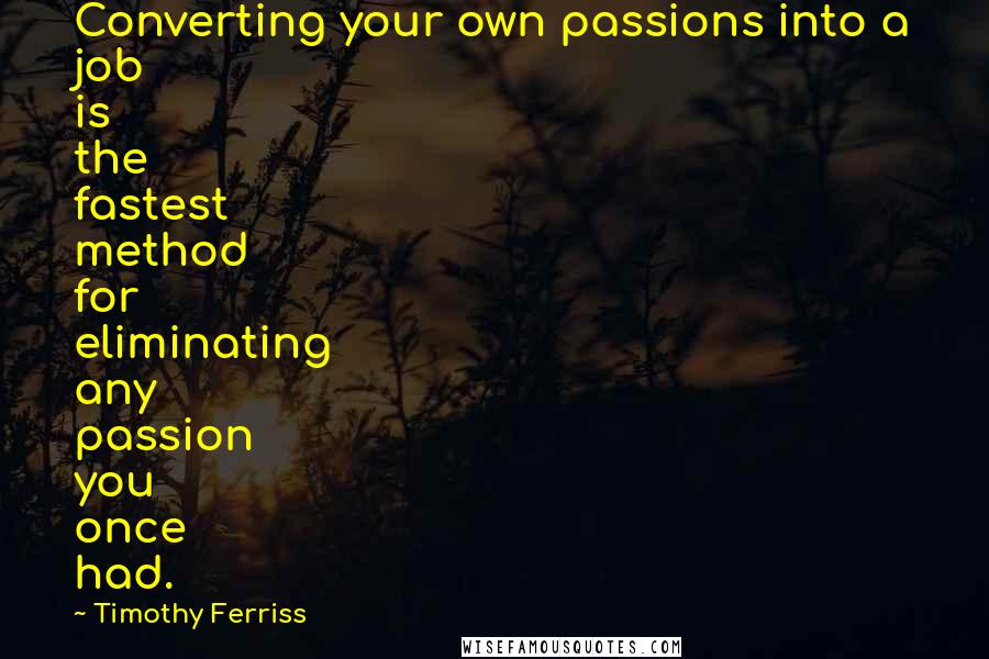 Timothy Ferriss Quotes: Converting your own passions into a job is the fastest method for eliminating any passion you once had.