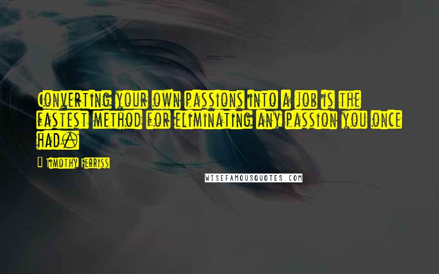 Timothy Ferriss Quotes: Converting your own passions into a job is the fastest method for eliminating any passion you once had.