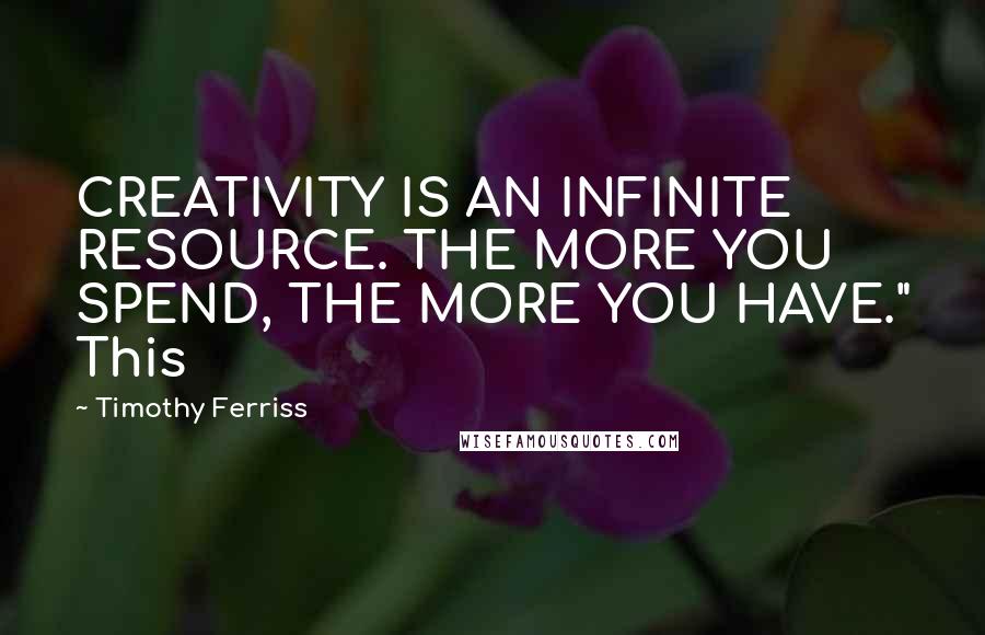 Timothy Ferriss Quotes: CREATIVITY IS AN INFINITE RESOURCE. THE MORE YOU SPEND, THE MORE YOU HAVE." This