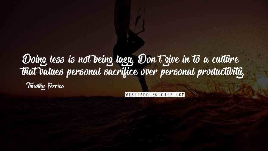 Timothy Ferriss Quotes: Doing less is not being lazy. Don't give in to a culture that values personal sacrifice over personal productivity.