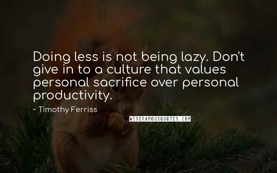 Timothy Ferriss Quotes: Doing less is not being lazy. Don't give in to a culture that values personal sacrifice over personal productivity.