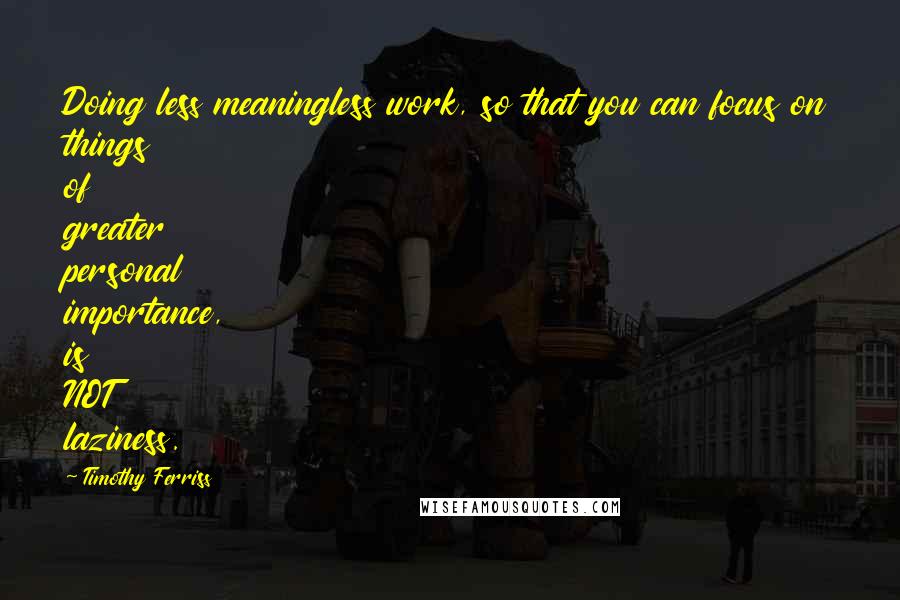 Timothy Ferriss Quotes: Doing less meaningless work, so that you can focus on things of greater personal importance, is NOT laziness.