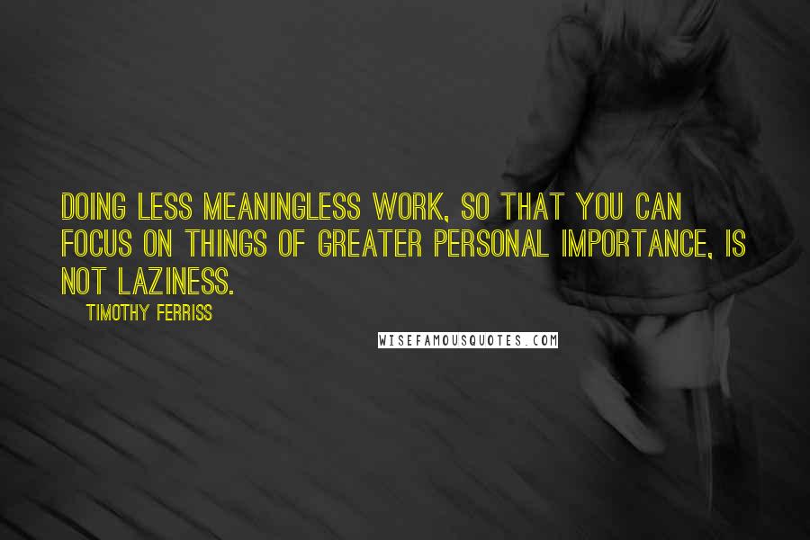Timothy Ferriss Quotes: Doing less meaningless work, so that you can focus on things of greater personal importance, is NOT laziness.