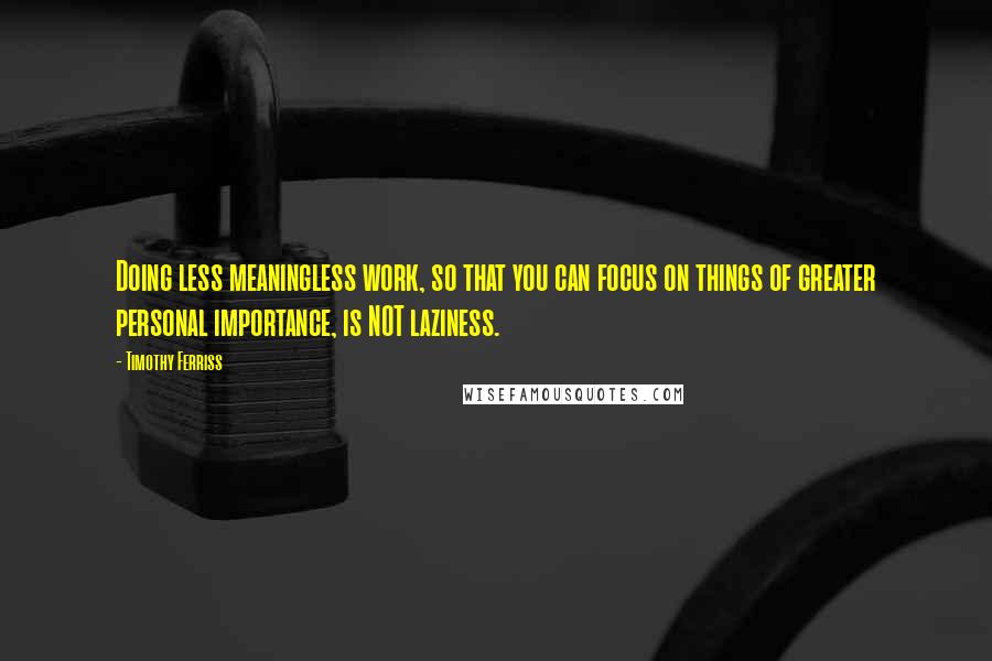 Timothy Ferriss Quotes: Doing less meaningless work, so that you can focus on things of greater personal importance, is NOT laziness.