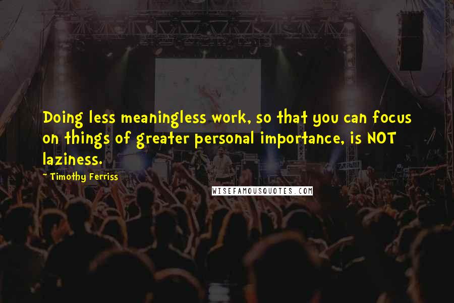 Timothy Ferriss Quotes: Doing less meaningless work, so that you can focus on things of greater personal importance, is NOT laziness.