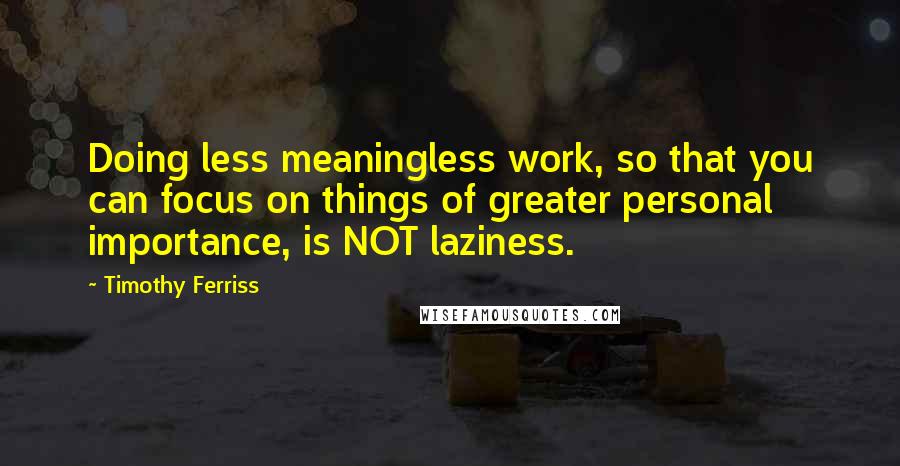 Timothy Ferriss Quotes: Doing less meaningless work, so that you can focus on things of greater personal importance, is NOT laziness.