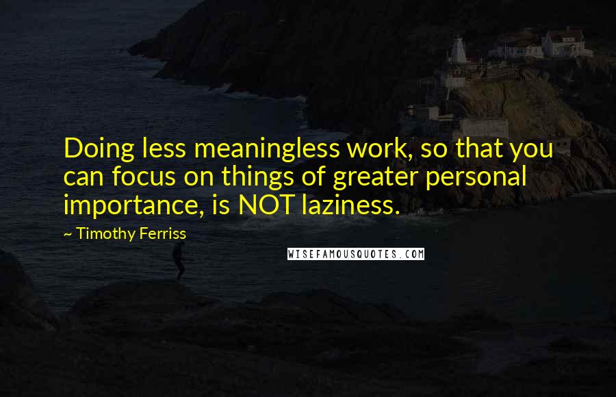 Timothy Ferriss Quotes: Doing less meaningless work, so that you can focus on things of greater personal importance, is NOT laziness.