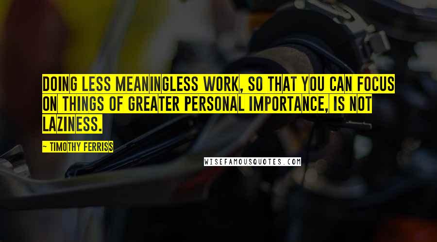 Timothy Ferriss Quotes: Doing less meaningless work, so that you can focus on things of greater personal importance, is NOT laziness.