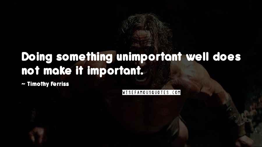 Timothy Ferriss Quotes: Doing something unimportant well does not make it important.